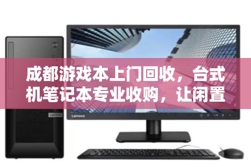 成都游戏本上门回收,台式机笔记本专业收购,让闲置设备焕发新生 成都游戏本上门回收,台式机笔记本专业收购,让闲置设备焕发新生