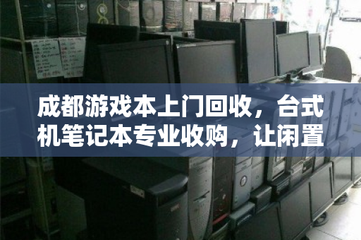 成都游戏本上门回收,台式机笔记本专业收购,让闲置设备焕发新生 成都游戏本上门回收,台式机笔记本专业收购,让闲置设备焕发新生