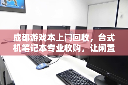 成都游戏本上门回收，台式机笔记本专业收购，让闲置设备焕发新生
