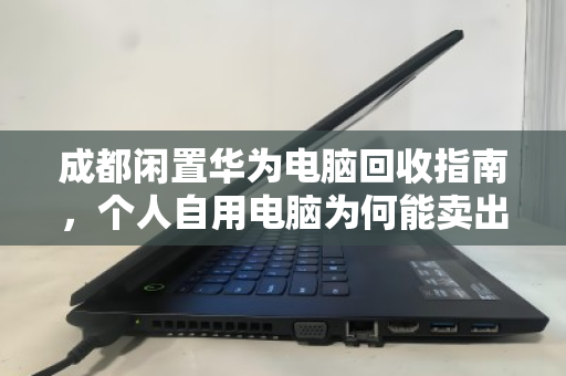 成都闲置华为电脑回收指南,个人自用电脑为何能卖出高价? 成都闲置华为电脑回收指南,个人自用电脑为何能卖出高价?