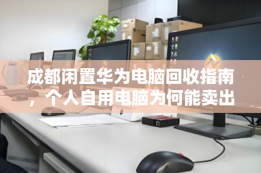 成都闲置华为电脑回收指南，个人自用电脑为何能卖出高价？