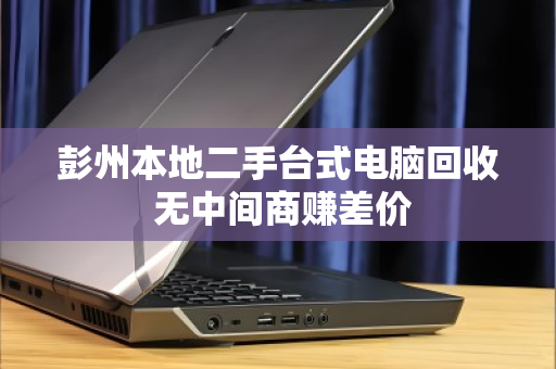 彭州本地二手台式电脑回收 无中间商赚差价 彭州本地二手台式电脑回收 无中间商赚差价