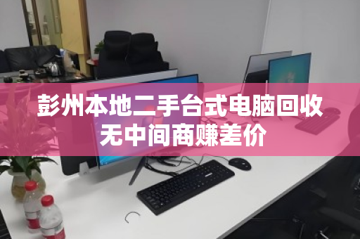 彭州本地二手台式电脑回收 无中间商赚差价 彭州本地二手台式电脑回收 无中间商赚差价