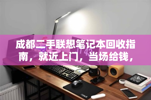 成都二手联想笔记本回收指南,就近上门,当场给钱,省心又划算 成都二手联想笔记本回收指南,就近上门,当场给钱,省心又划算