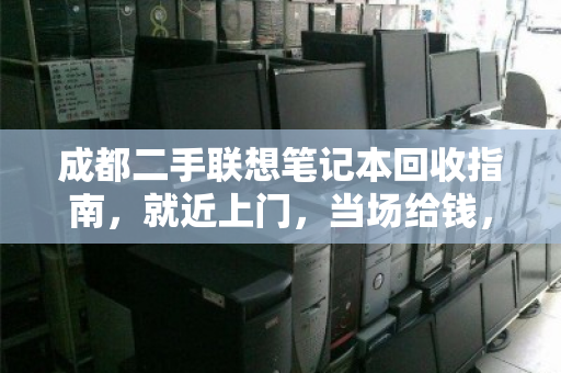 成都二手联想笔记本回收指南,就近上门,当场给钱,省心又划算 成都二手联想笔记本回收指南,就近上门,当场给钱,省心又划算