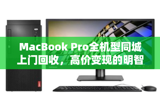 MacBook Pro全机型同城上门回收,高价变现的明智选择 MacBook Pro全机型同城上门回收,高价变现的明智选择