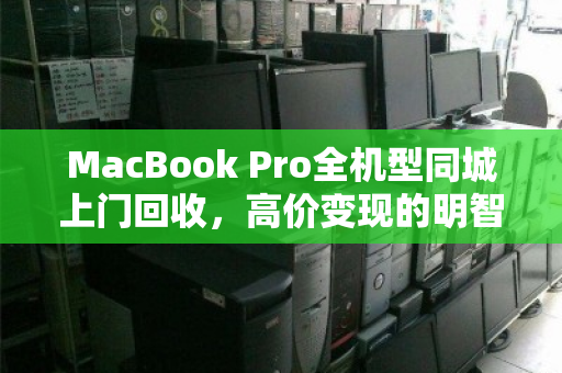 MacBook Pro全机型同城上门回收，高价变现的明智选择