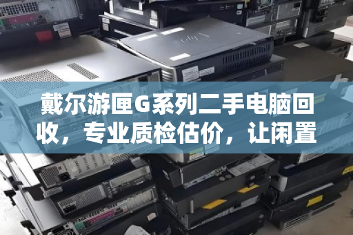 戴尔游匣G系列二手电脑回收,专业质检估价,让闲置游戏本焕发新生 戴尔游匣G系列二手电脑回收,专业质检估价,让闲置游戏本焕发新生