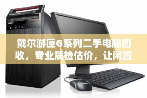 戴尔游匣G系列二手电脑回收,专业质检估价,让闲置游戏本焕发新生 戴尔游匣G系列二手电脑回收,专业质检估价,让闲置游戏本焕发新生