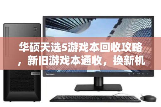 华硕天选5游戏本回收攻略,新旧游戏本通收,换新机也能省一笔 华硕天选5游戏本回收攻略,新旧游戏本通收,换新机也能省一笔