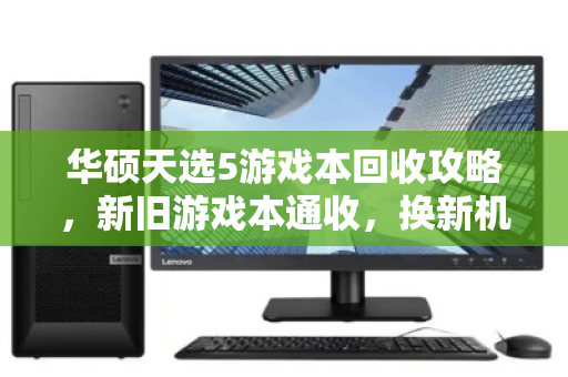 华硕天选5游戏本回收攻略，新旧游戏本通收，换新机也能省一笔