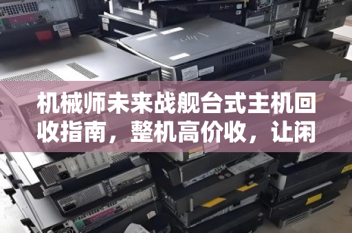 机械师未来战舰台式主机回收指南，整机高价收，让闲置电脑快速变现