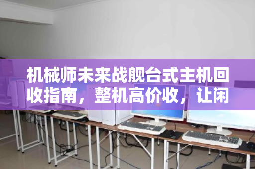 机械师未来战舰台式主机回收指南，整机高价收，让闲置电脑快速变现