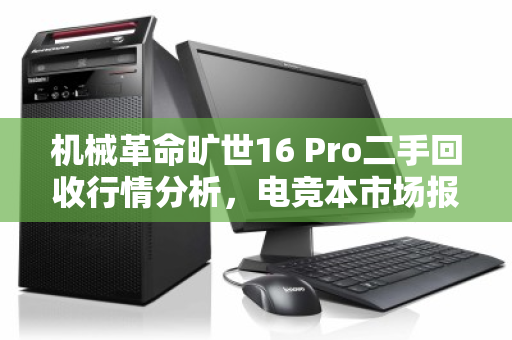 机械革命旷世16 Pro二手回收行情分析,电竞本市场报价与价值评估指南 机械革命旷世16 Pro二手回收行情分析,电竞本市场报价与价值评估指南