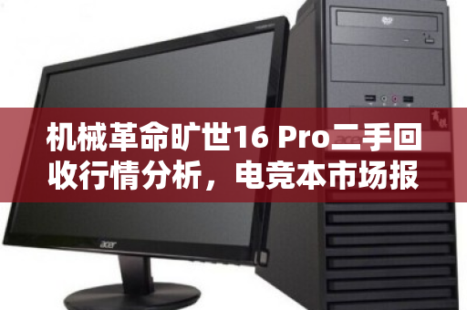 机械革命旷世16 Pro二手回收行情分析,电竞本市场报价与价值评估指南 机械革命旷世16 Pro二手回收行情分析,电竞本市场报价与价值评估指南