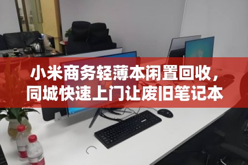 小米商务轻薄本闲置回收，同城快速上门让废旧笔记本焕发新生