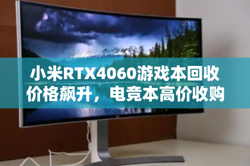 小米RTX4060游戏本回收价格飙升,电竞本高价收购正当时 小米RTX4060游戏本回收价格飙升,电竞本高价收购正当时