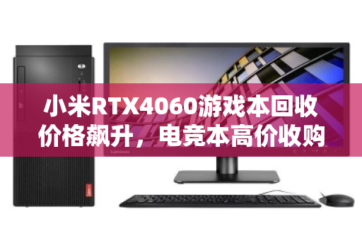 小米RTX4060游戏本回收价格飙升,电竞本高价收购正当时 小米RTX4060游戏本回收价格飙升,电竞本高价收购正当时