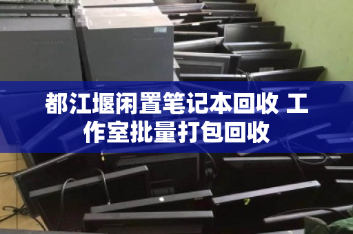 都江堰闲置笔记本回收 工作室批量打包回收 都江堰闲置笔记本回收 工作室批量打包回收