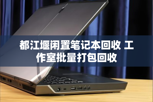 都江堰闲置笔记本回收 工作室批量打包回收