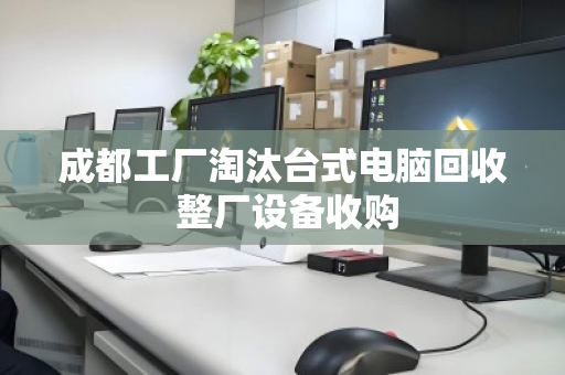 成都工厂淘汰台式电脑回收 整厂设备收购