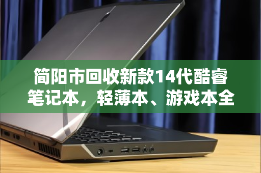 简阳市回收新款14代酷睿笔记本,轻薄本、游戏本全域上门回收,让闲置焕发新生 简阳市回收新款14代酷睿笔记本,轻薄本、游戏本全域上门回收,让闲置焕发新生