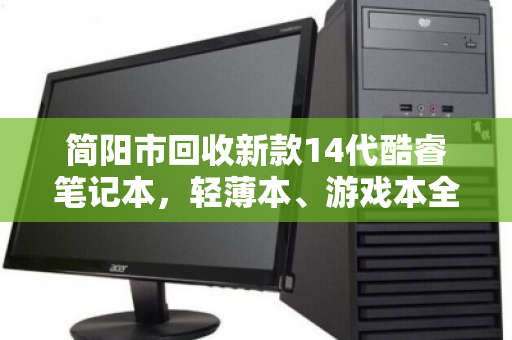 简阳市回收新款14代酷睿笔记本，轻薄本、游戏本全域上门回收，让闲置焕发新生
