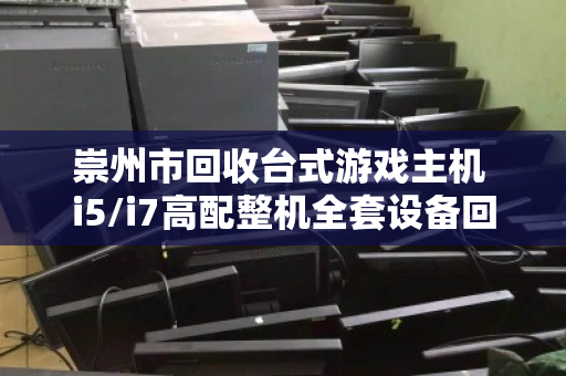崇州市回收台式游戏主机 i5/i7高配整机全套设备回收,让闲置硬件焕发第二春 崇州市回收台式游戏主机 i5/i7高配整机全套设备回收,让闲置硬件焕发第二春