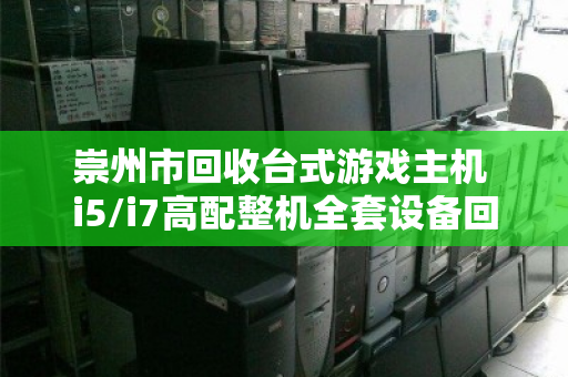 崇州市回收台式游戏主机 i5/i7高配整机全套设备回收,让闲置硬件焕发第二春 崇州市回收台式游戏主机 i5/i7高配整机全套设备回收,让闲置硬件焕发第二春