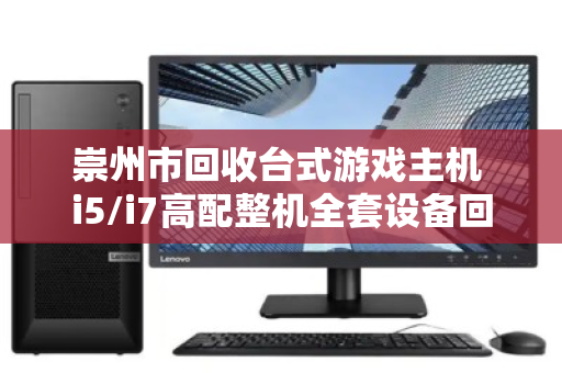崇州市回收台式游戏主机 i5/i7高配整机全套设备回收，让闲置硬件焕发第二春