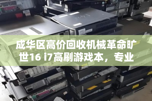 成华区高价回收机械革命旷世16 i7高刷游戏本,专业回收,让闲置设备焕发新价值 成华区高价回收机械革命旷世16 i7高刷游戏本,专业回收,让闲置设备焕发新价值