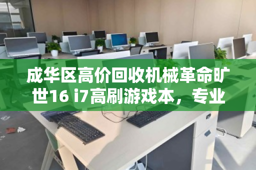 成华区高价回收机械革命旷世16 i7高刷游戏本，专业回收，让闲置设备焕发新价值