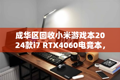 成华区回收小米游戏本2024款i7 RTX4060电竞本,专业评估与高效变现指南 成华区回收小米游戏本2024款i7 RTX4060电竞本,专业评估与高效变现指南