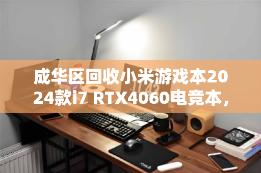 成华区回收小米游戏本2024款i7 RTX4060电竞本，专业评估与高效变现指南