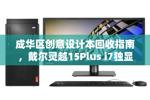 成华区创意设计本回收指南,戴尔灵越15Plus i7独显,高价值流转的明智之选 成华区创意设计本回收指南,戴尔灵越15Plus i7独显,高价值流转的明智之选