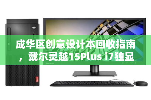 成华区创意设计本回收指南，戴尔灵越15Plus i7独显，高价值流转的明智之选