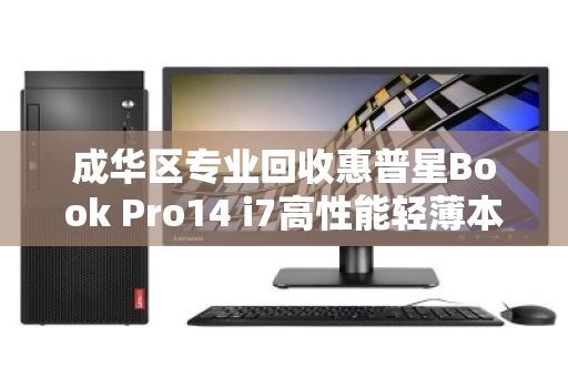 成华区专业回收惠普星Book Pro14 i7高性能轻薄本,让闲置笔记本焕发新生 成华区专业回收惠普星Book Pro14 i7高性能轻薄本,让闲置笔记本焕发新生