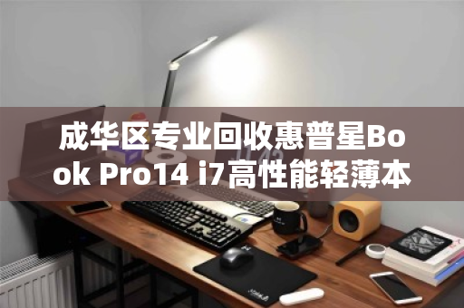 成华区专业回收惠普星Book Pro14 i7高性能轻薄本，让闲置笔记本焕发新生