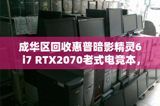 成华区回收惠普暗影精灵6 i7 RTX2070老式电竞本，老款游戏本还能卖多少钱？听听用户的真实反馈