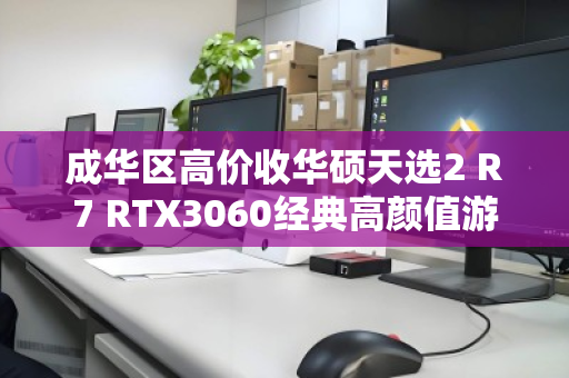 成华区高价收华硕天选2 R7 RTX3060经典高颜值游戏本，你的旧机，值得更好的归宿