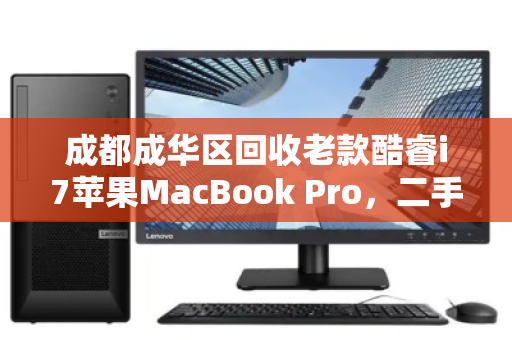 成都成华区回收老款酷睿i7苹果MacBook Pro,二手价值与环保双赢 成都成华区回收老款酷睿i7苹果MacBook Pro,二手价值与环保双赢