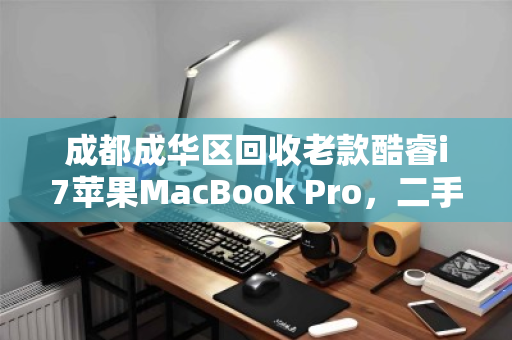 成都成华区回收老款酷睿i7苹果MacBook Pro,二手价值与环保双赢 成都成华区回收老款酷睿i7苹果MacBook Pro,二手价值与环保双赢