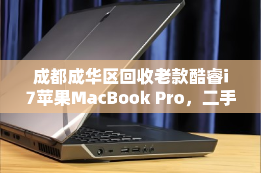 成都成华区回收老款酷睿i7苹果MacBook Pro，二手价值与环保双赢