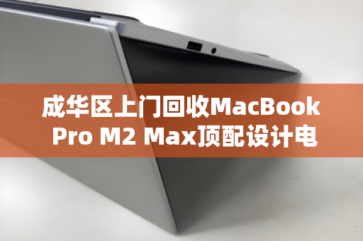 成华区上门回收MacBook Pro M2 Max顶配设计电脑,高效变现,专业无忧 成华区上门回收MacBook Pro M2 Max顶配设计电脑,高效变现,专业无忧