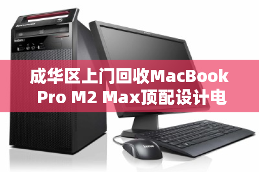 成华区上门回收MacBook Pro M2 Max顶配设计电脑,高效变现,专业无忧 成华区上门回收MacBook Pro M2 Max顶配设计电脑,高效变现,专业无忧