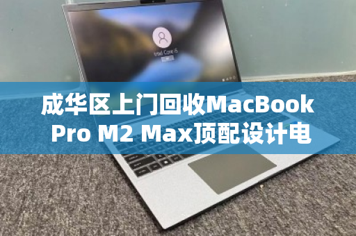 成华区上门回收MacBook Pro M2 Max顶配设计电脑，高效变现，专业无忧