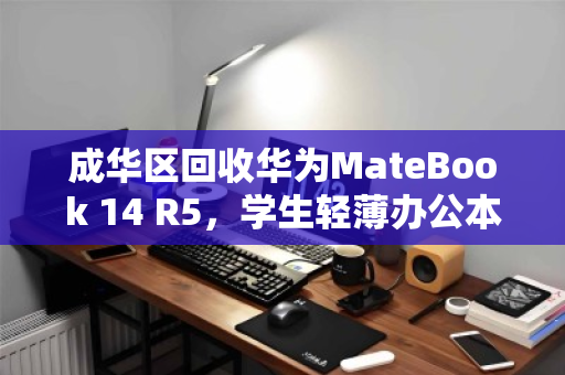 成华区回收华为MateBook 14 R5,学生轻薄办公本的高效流转与绿色新生 成华区回收华为MateBook 14 R5,学生轻薄办公本的高效流转与绿色新生