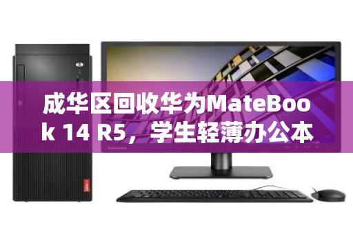 成华区回收华为MateBook 14 R5，学生轻薄办公本的高效流转与绿色新生