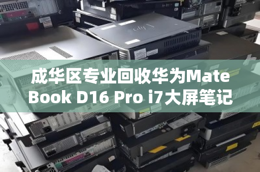 成华区专业回收华为MateBook D16 Pro i7大屏笔记本,高价变现更省心 成华区专业回收华为MateBook D16 Pro i7大屏笔记本,高价变现更省心