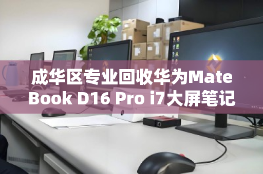 成华区专业回收华为MateBook D16 Pro i7大屏笔记本，高价变现更省心